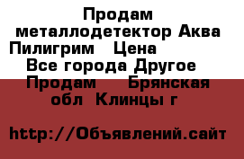 Продам металлодетектор Аква Пилигрим › Цена ­ 17 000 - Все города Другое » Продам   . Брянская обл.,Клинцы г.